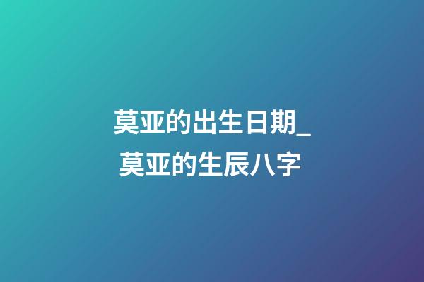莫亚的出生日期_ 莫亚的生辰八字